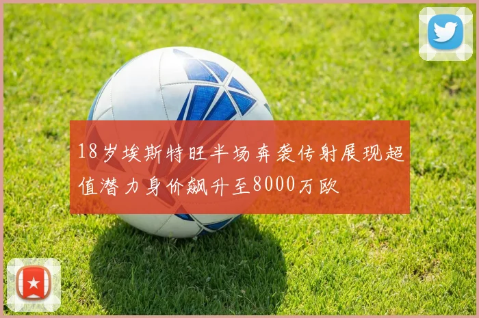 18岁埃斯特旺半场奔袭传射展现超值潜力身价飙升至8000万欧