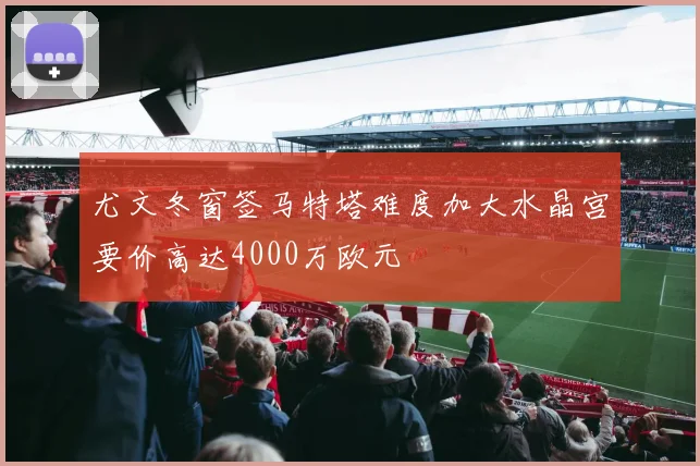 尤文冬窗签马特塔难度加大水晶宫要价高达4000万欧元