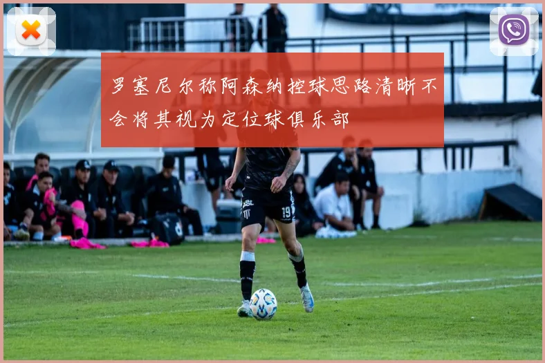 罗塞尼尔称阿森纳控球思路清晰不会将其视为定位球俱乐部