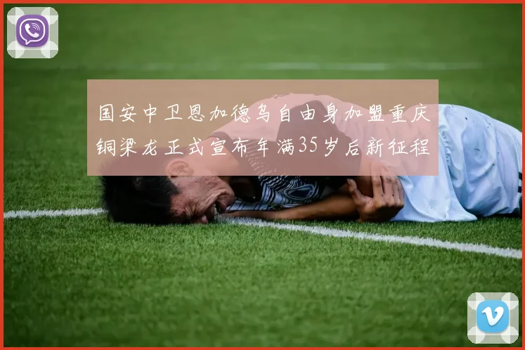 国安中卫恩加德乌自由身加盟重庆铜梁龙正式宣布年满35岁后新征程开启