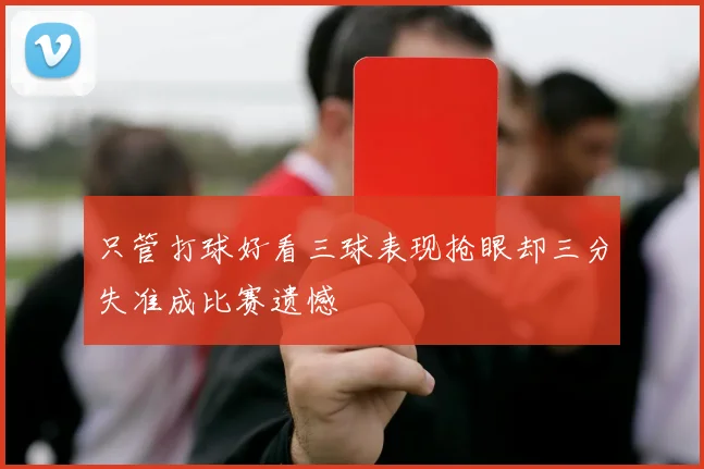 只管打球好看三球表现抢眼却三分失准成比赛遗憾