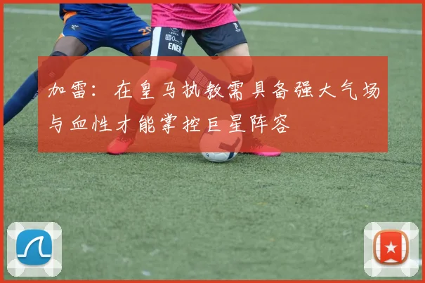加雷：在皇马执教需具备强大气场与血性才能掌控巨星阵容