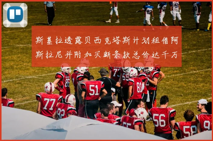 斯基拉透露贝西克塔斯计划租借阿斯拉尼并附加买断条款总价达千万级别